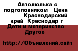 Автолюлька с подголовником › Цена ­ 1 000 - Краснодарский край, Краснодар г. Дети и материнство » Другое   